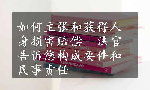 如何主张和获得人身损害赔偿--法官告诉您构成要件和民事责任