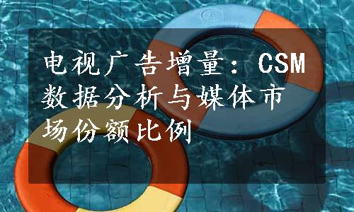 电视广告增量：CSM数据分析与媒体市场份额比例