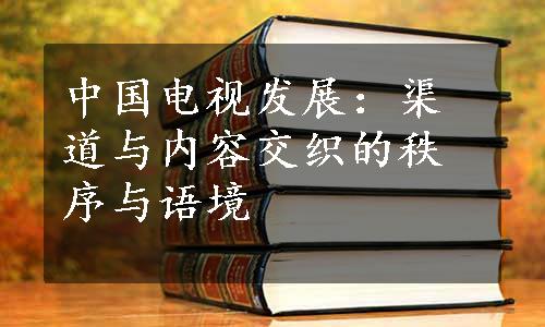 中国电视发展：渠道与内容交织的秩序与语境