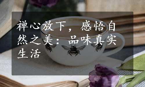 禅心放下，感悟自然之美：品味真实生活