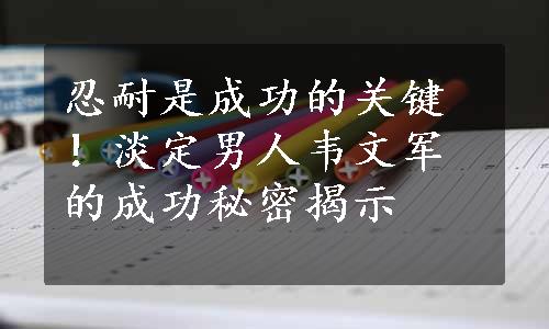 忍耐是成功的关键！淡定男人韦文军的成功秘密揭示