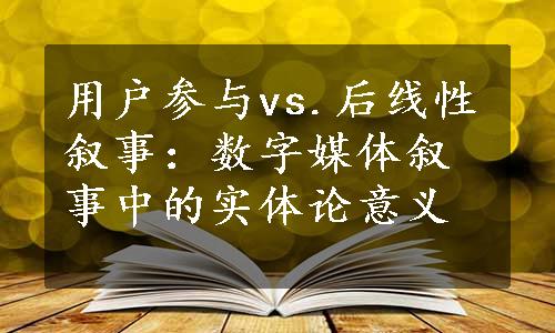 用户参与vs.后线性叙事：数字媒体叙事中的实体论意义