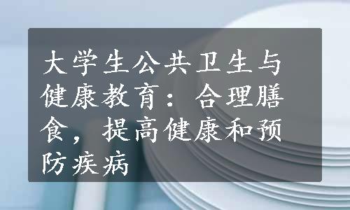 大学生公共卫生与健康教育：合理膳食，提高健康和预防疾病