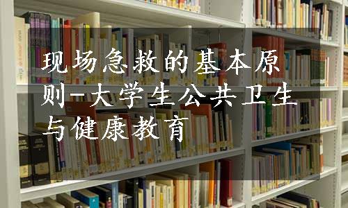 现场急救的基本原则-大学生公共卫生与健康教育