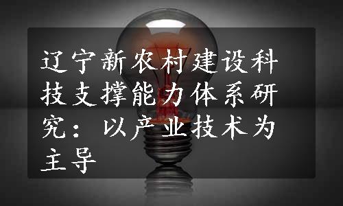 辽宁新农村建设科技支撑能力体系研究：以产业技术为主导