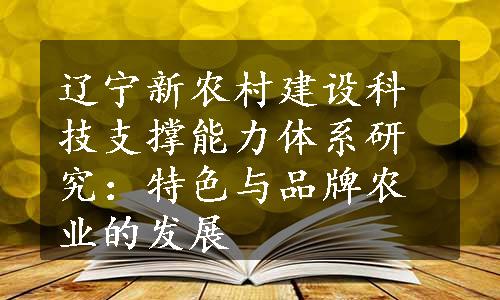 辽宁新农村建设科技支撑能力体系研究：特色与品牌农业的发展