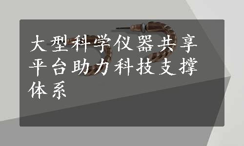 大型科学仪器共享平台助力科技支撑体系