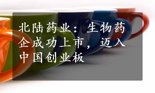 北陆药业：生物药企成功上市，迈入中国创业板