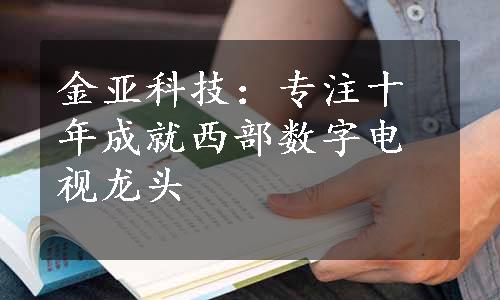 金亚科技：专注十年成就西部数字电视龙头