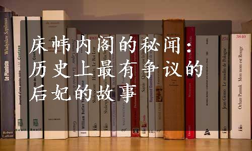 床帏内阁的秘闻：历史上最有争议的后妃的故事