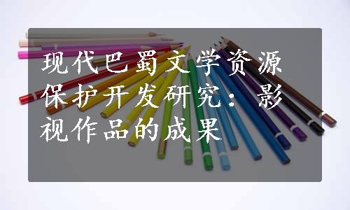 现代巴蜀文学资源保护开发研究：影视作品的成果