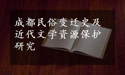 成都民俗变迁史及近代文学资源保护研究