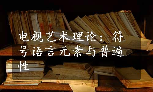 电视艺术理论：符号语言元素与普遍性