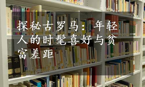 探秘古罗马：年轻人的时髦喜好与贫富差距