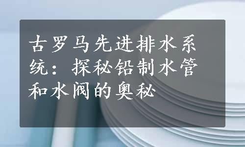 古罗马先进排水系统：探秘铅制水管和水阀的奥秘