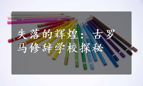 失落的辉煌：古罗马修辞学校探秘