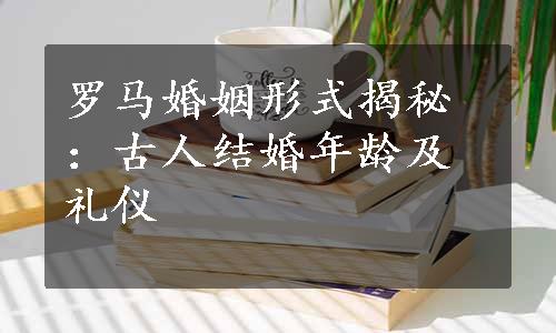 罗马婚姻形式揭秘：古人结婚年龄及礼仪