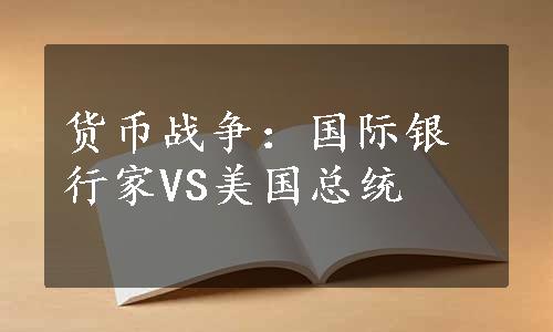 货币战争：国际银行家VS美国总统