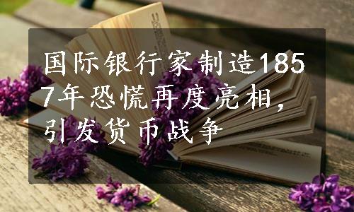 国际银行家制造1857年恐慌再度亮相，引发货币战争