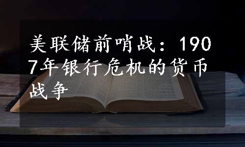 美联储前哨战：1907年银行危机的货币战争