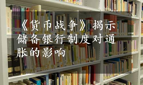 《货币战争》揭示储备银行制度对通胀的影响