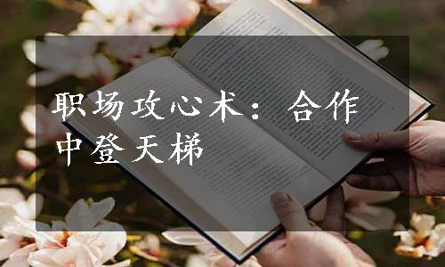 职场攻心术：合作中登天梯