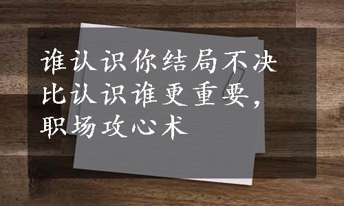 谁认识你结局不决比认识谁更重要，职场攻心术