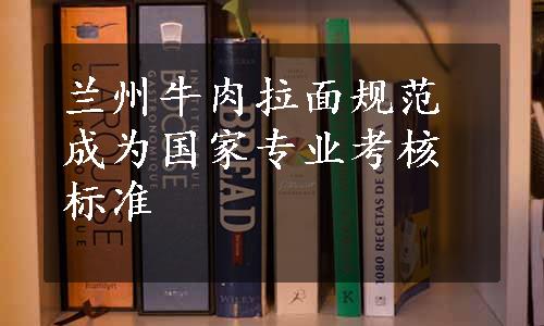 兰州牛肉拉面规范成为国家专业考核标准