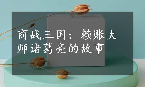 商战三国：赖账大师诸葛亮的故事