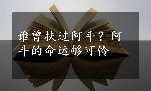 谁曾扶过阿斗？阿斗的命运够可怜