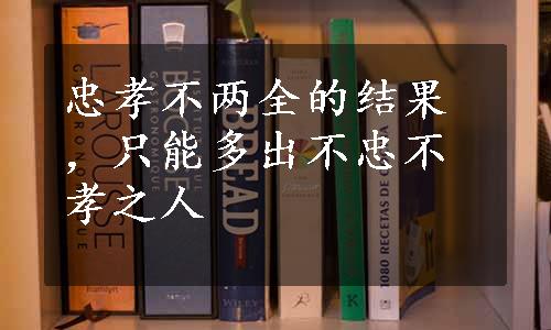 忠孝不两全的结果，只能多出不忠不孝之人