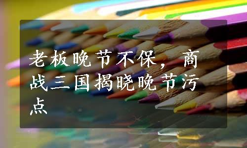 老板晚节不保，商战三国揭晓晚节污点