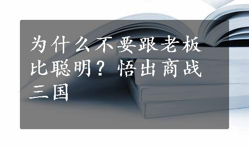 为什么不要跟老板比聪明？悟出商战三国