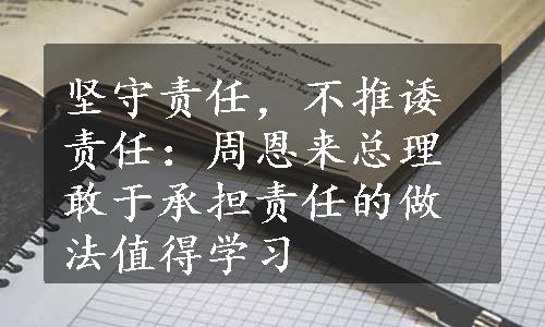 坚守责任，不推诿责任：周恩来总理敢于承担责任的做法值得学习