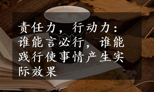 责任力，行动力：谁能言必行，谁能践行使事情产生实际效果