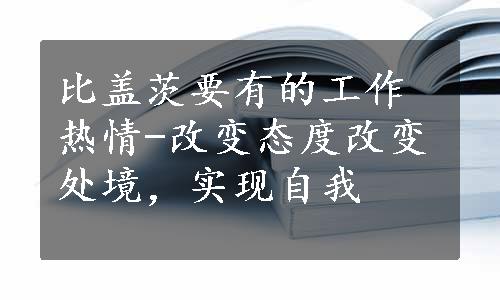 比盖茨要有的工作热情-改变态度改变处境，实现自我