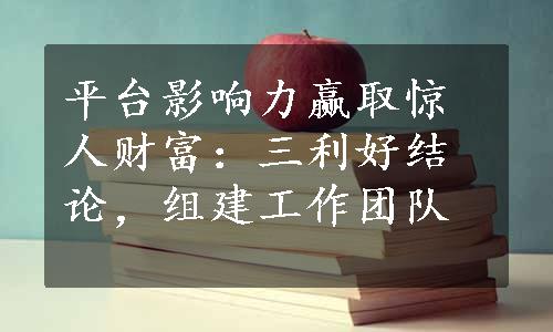 平台影响力赢取惊人财富：三利好结论，组建工作团队