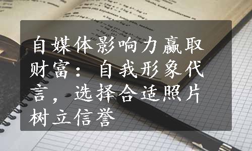 自媒体影响力赢取财富：自我形象代言，选择合适照片树立信誉