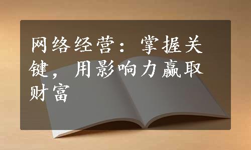 网络经营：掌握关键，用影响力赢取财富