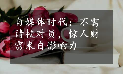 自媒体时代：不需请校对员，惊人财富来自影响力