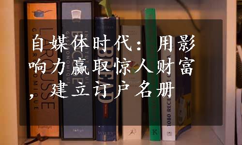 自媒体时代：用影响力赢取惊人财富，建立订户名册