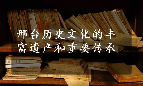 邢台历史文化的丰富遗产和重要传承