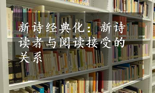 新诗经典化：新诗读者与阅读接受的关系