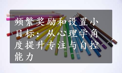 频繁奖励和设置小目标：从心理学角度提升专注与自控能力