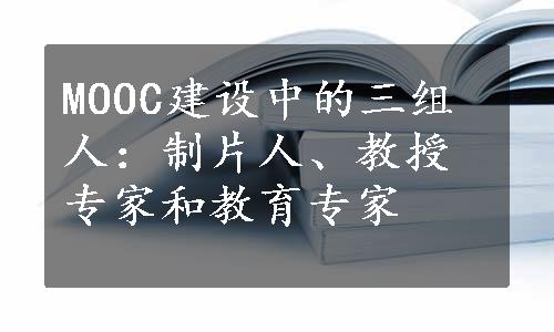 MOOC建设中的三组人：制片人、教授专家和教育专家