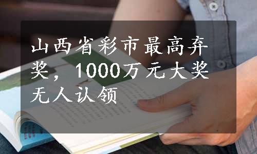 山西省彩市最高弃奖，1000万元大奖无人认领