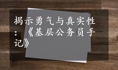 揭示勇气与真实性：《基层公务员手记》