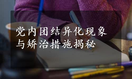 党内团结异化现象与矫治措施揭秘