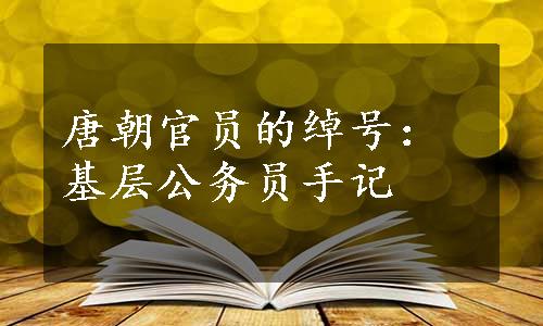 唐朝官员的绰号：基层公务员手记