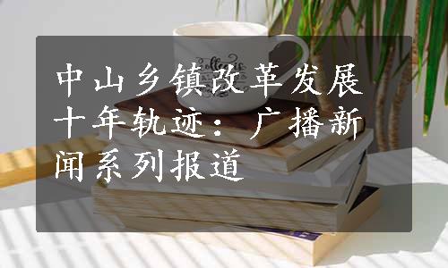 中山乡镇改革发展十年轨迹：广播新闻系列报道